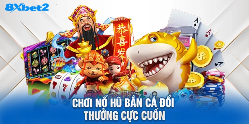 Chơi nổ hũ bắn cá đổi thưởng cực cuốn
