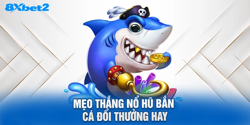 Mẹo thắng nổ hũ bắn cá đổi thưởng hay