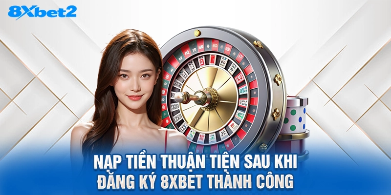 Nạp tiền thuận tiện sau khi đăng ký 8XBET thành công